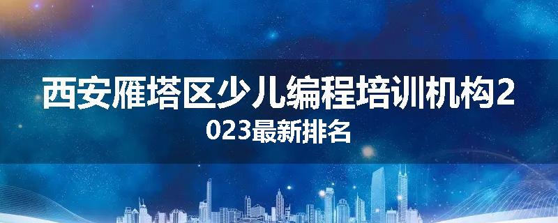 西安雁塔区少儿编程培训机构2023最新排名