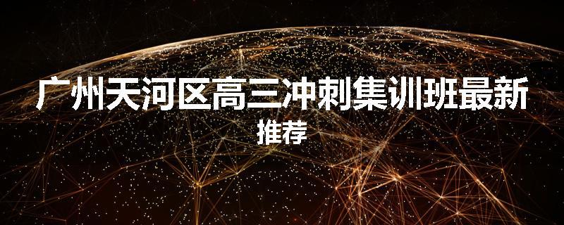 广州天河区高三冲刺集训班最新推荐