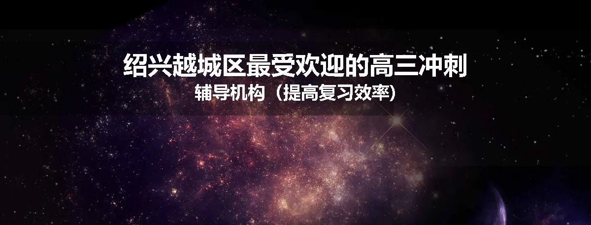 绍兴越城区最受欢迎的高三冲刺辅导机构（提高复习效率)