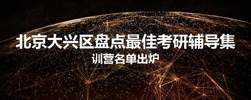 北京大兴区盘点最佳考研辅导集训营名单出炉