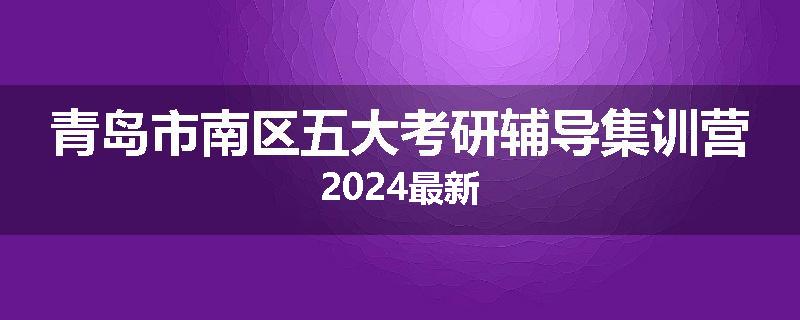 青岛市南区五大考研辅导集训营2024最新