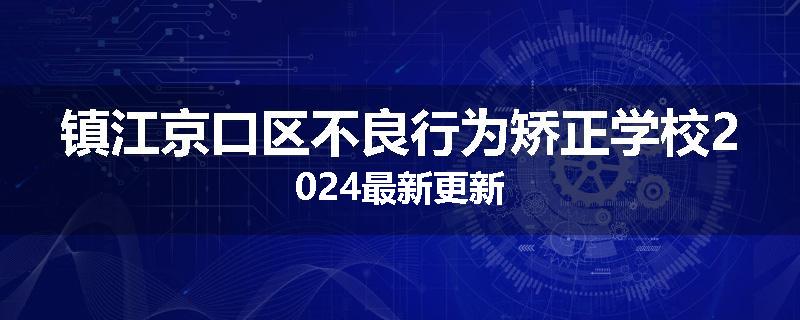 镇江京口区不良行为矫正学校2024最新更新