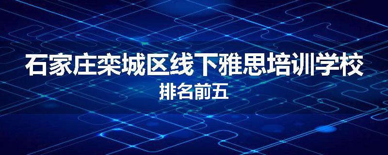 石家庄栾城区线下雅思培训学校排名前五