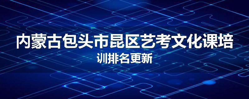 内蒙古包头市昆区艺考文化课培训排名更新
