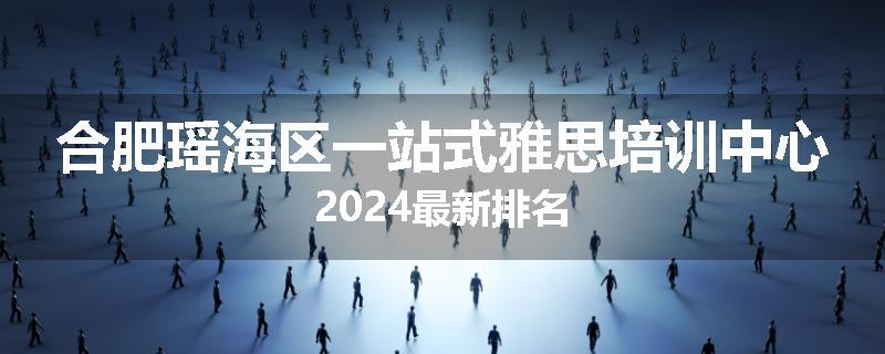 合肥瑶海区一站式雅思培训中心2024最新排名