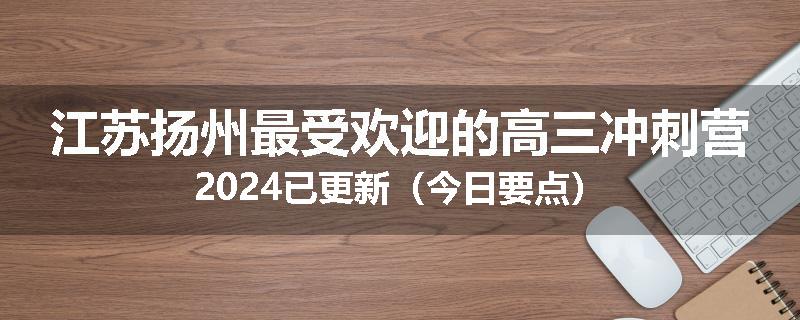 江苏扬州最受欢迎的高三冲刺营2024已更新（今日要点）