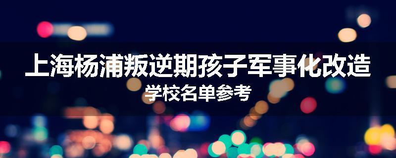 上海杨浦叛逆期孩子军事化改造学校名单参考