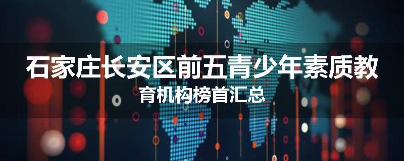 石家庄长安区前五青少年素质教育机构榜首汇总