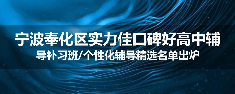 宁波奉化区实力佳口碑好高中辅导补习班/个性化辅导精选名单出炉
