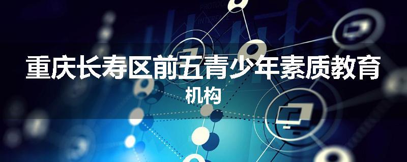 重庆长寿区前五青少年素质教育机构
