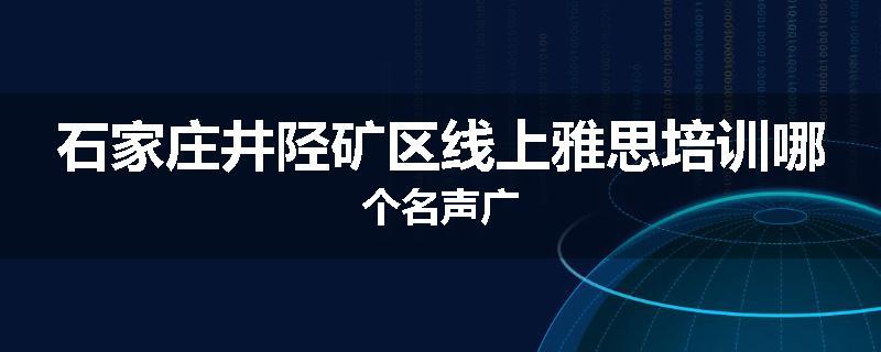 石家庄井陉矿区线上雅思培训哪个名声广