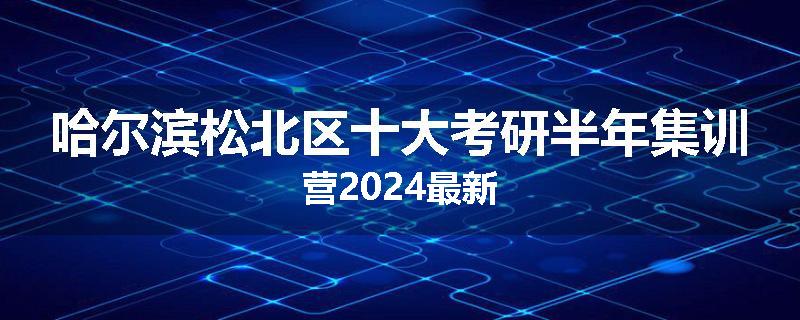 哈尔滨松北区十大考研半年集训营2024最新