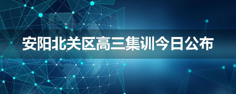 安阳北关区高三集训今日公布