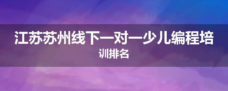 江苏苏州线下一对一少儿编程培训排名