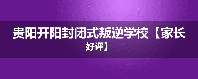 贵阳开阳封闭式叛逆学校【家长好评】