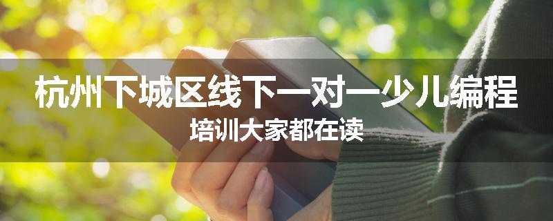 杭州下城区线下一对一少儿编程培训大家都在读