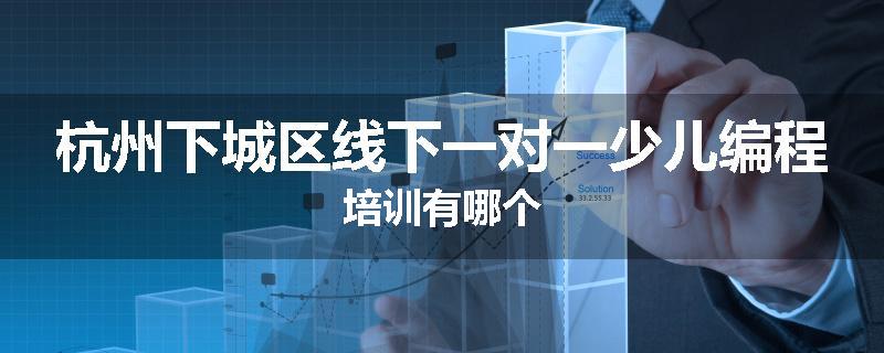 杭州下城区线下一对一少儿编程培训有哪个
