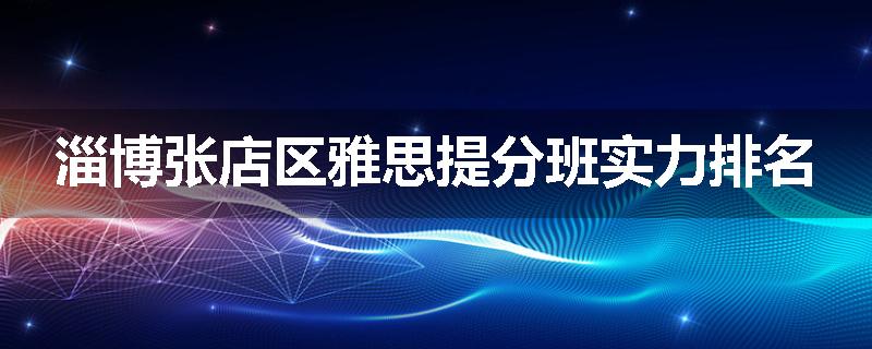 淄博张店区雅思提分班实力排名