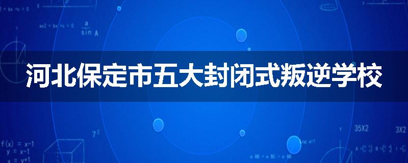 河北保定市五大封闭式叛逆学校