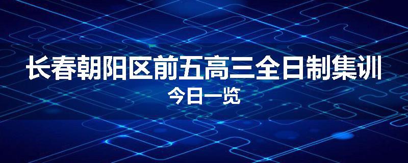 长春朝阳区前五高三全日制集训今日一览