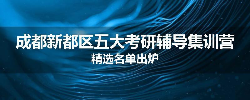 成都新都区五大考研辅导集训营精选名单出炉