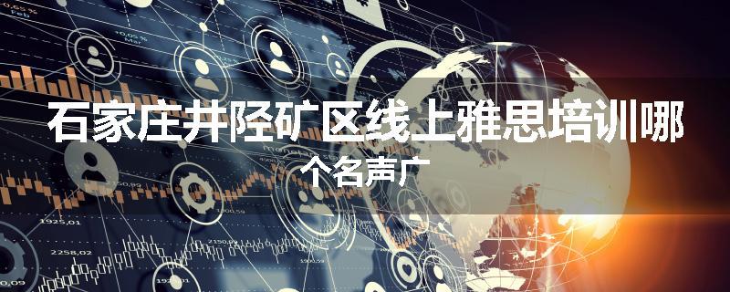 石家庄井陉矿区线上雅思培训哪个名声广