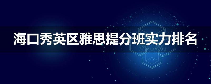 海口秀英区雅思提分班实力排名