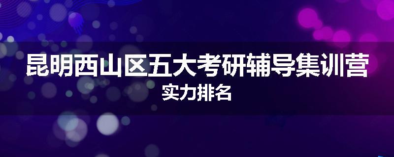 昆明西山区五大考研辅导集训营实力排名