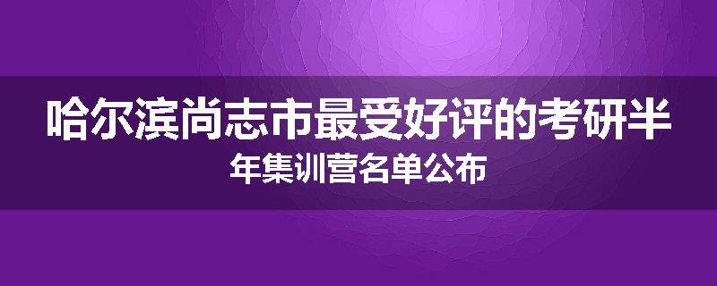 哈尔滨尚志市最受好评的考研半年集训营名单公布