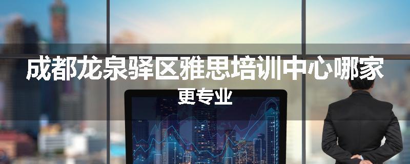 成都龙泉驿区雅思培训中心哪家更专业