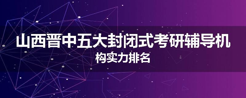 山西晋中五大封闭式考研辅导机构实力排名