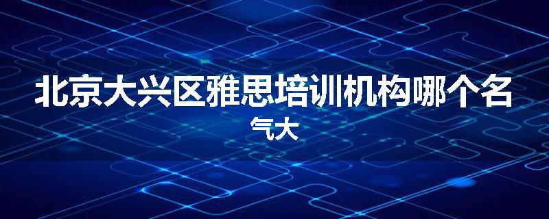 北京大兴区雅思培训机构哪个名气大