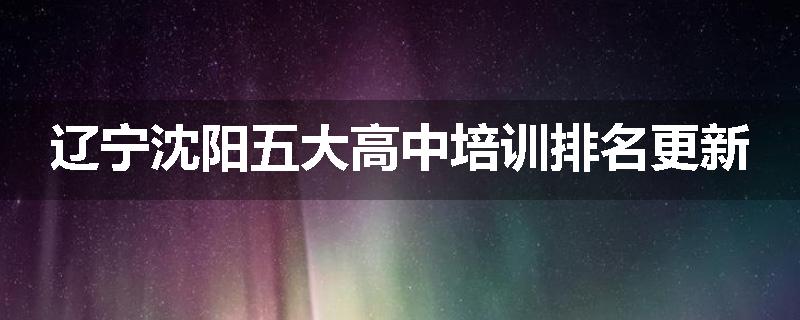 辽宁沈阳五大高中培训排名更新