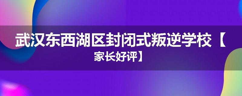 武汉东西湖区封闭式叛逆学校【家长好评】