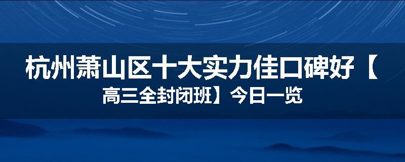 杭州萧山区十大实力佳口碑好【高三全封闭班】今日一览