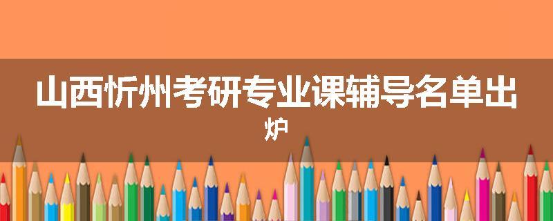 山西忻州考研专业课辅导名单出炉