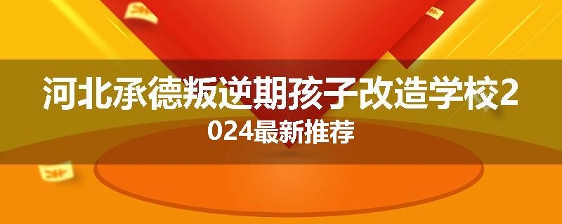 河北承德叛逆期孩子改造学校2024最新推荐