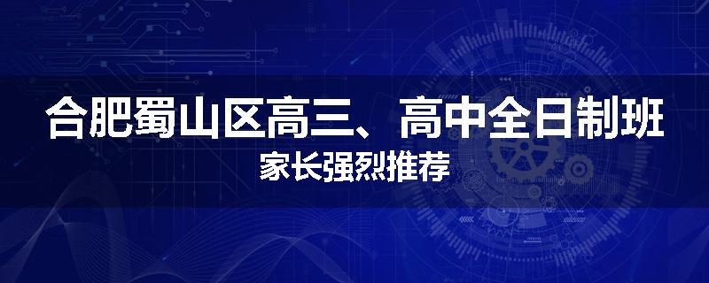 合肥蜀山区高三、高中全日制班家长强烈推荐