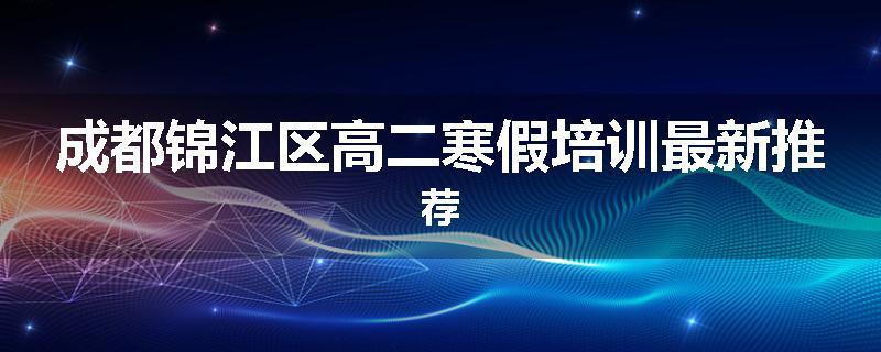 成都锦江区高二寒假培训最新推荐