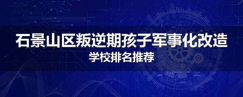 石景山区叛逆期孩子军事化改造学校排名推荐