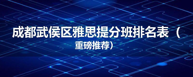 成都武侯区雅思提分班排名表（重磅推荐）
