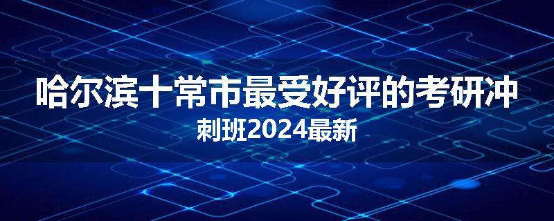 哈尔滨十常市最受好评的考研冲刺班2024最新