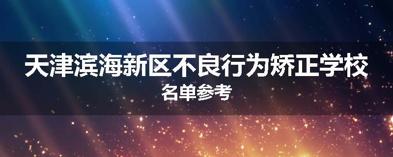 天津滨海新区不良行为矫正学校名单参考