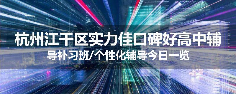 杭州江干区实力佳口碑好高中辅导补习班/个性化辅导今日一览