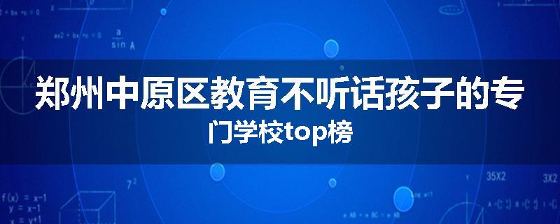 郑州中原区教育不听话孩子的专门学校top榜