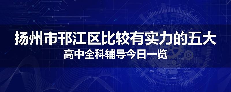 扬州市邗江区比较有实力的五大高中全科辅导今日一览
