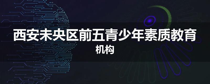西安未央区前五青少年素质教育机构
