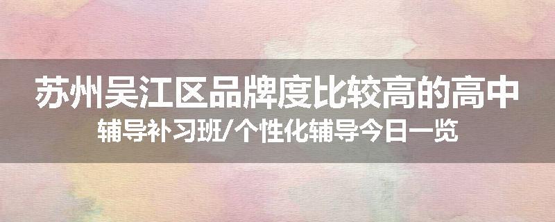 苏州吴江区品牌度比较高的高中辅导补习班/个性化辅导今日一览