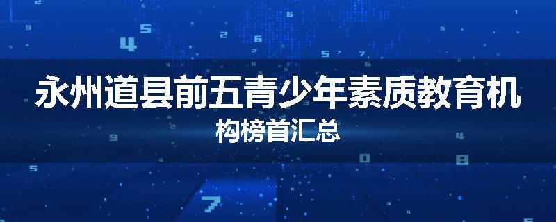 永州道县前五青少年素质教育机构榜首汇总