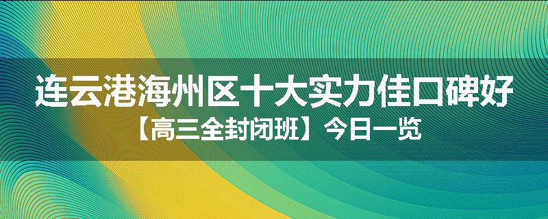 连云港海州区十大实力佳口碑好【高三全封闭班】今日一览